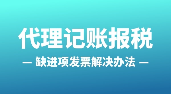 為什么會缺進項發票？怎么解決（公司缺進項發票怎么辦）