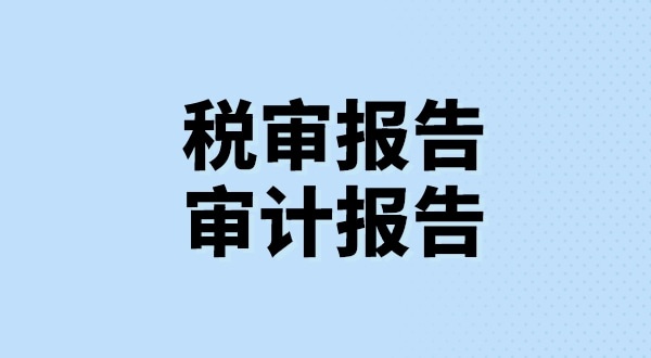 什么是稅審報告？什么是審計報告？稅審報告和審計報告有哪些區別？