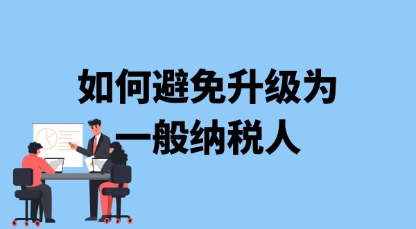 小規模納稅人升級一般納稅人需要什么條件？可以避免成為一般納稅人嗎