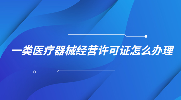 一類醫療器械經營許可證怎么辦理(一類醫療器械生產許可證怎么申請)