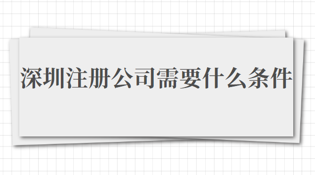 在深圳注冊公司需要什么條件(在深圳注冊公司需要準備什么資料)