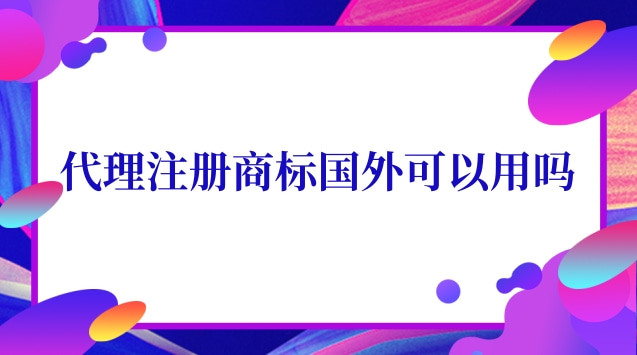 國外商標注冊代理有用嗎(代理國外注冊商標違法嗎)