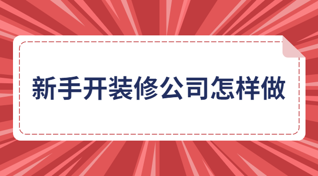 新手開裝修公司怎樣做生意(新手如何聯系到裝修公司合作)