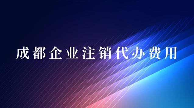 成都企業注銷代辦(成都公司簡易注銷代辦費用)