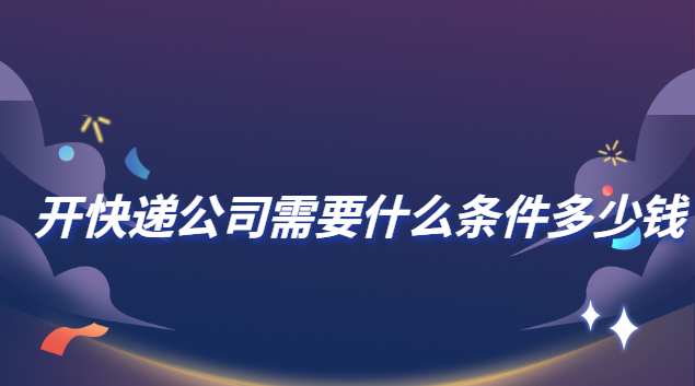 加盟快遞公司需要什么條件(開快遞公司需要什么條件和手續)