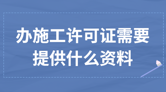 辦理施工許可證需要提供的資料(辦理施工許可證監理需要哪些資料)