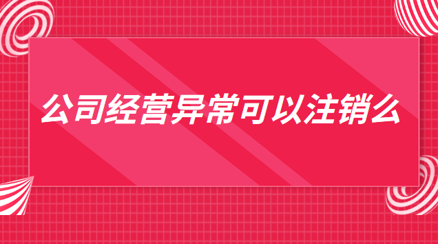 列入經營異常名錄可以注銷嗎(公司有經營異常還可以注銷嗎)