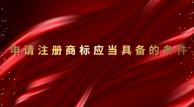 申請注冊商標具備條件(申請注冊的商標應當滿足哪些要求)