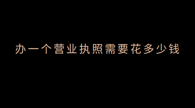 辦一個營業執照要多少錢費用(辦個體營業執照需要什么證件)