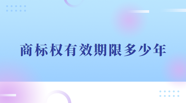 商標權有效期限多少年(商標權的使用期限是多少年)