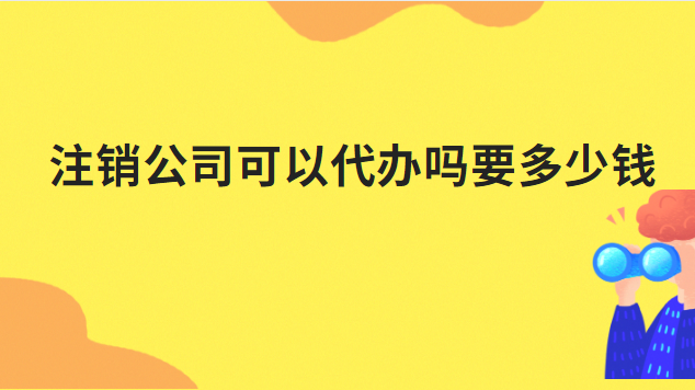 代辦注銷公司需要多少錢啊(注銷公司營業執照代辦一般多少錢)