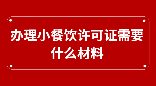 辦理小餐飲許可證需要什么材料(辦理小餐飲許可證需要哪些資料)