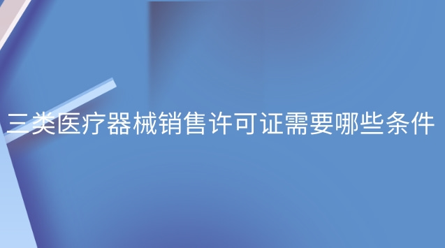 三類醫療器械銷售許可證辦理流程(三類醫療器械經營許可證怎么選)