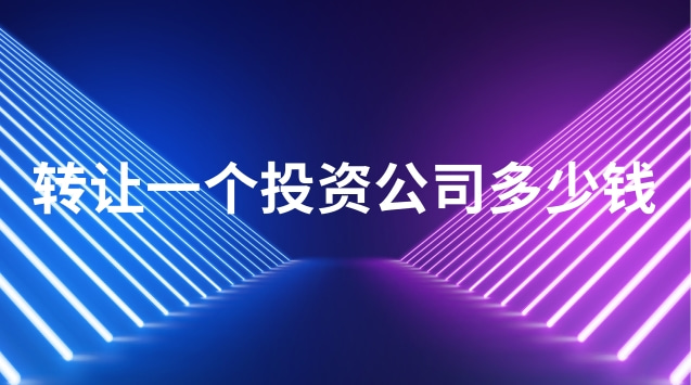 投資公司轉(zhuǎn)讓費(fèi)用多少(轉(zhuǎn)讓開(kāi)辦10年的公司多少錢(qián))