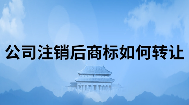 公司注銷后商標轉讓如何辦理(個體工商戶注銷后商標轉讓)