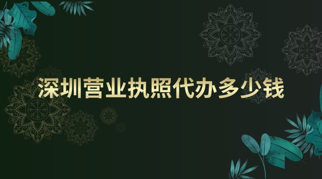 深圳營業執照代辦大概多少錢(深圳代辦本地營業執照要多少錢)