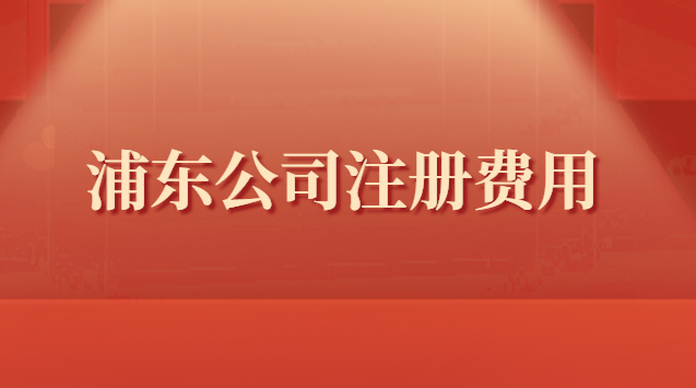 浦東新區公司注冊需要費用(浦東注冊公司流程費用)