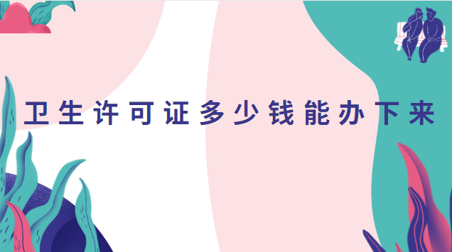 衛生許可證多少錢能辦下來(衛生許可證大概多少錢辦理)