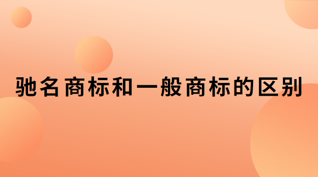 馳名商標和一般商標的區別是什么(馳名商標和普通商標區別)