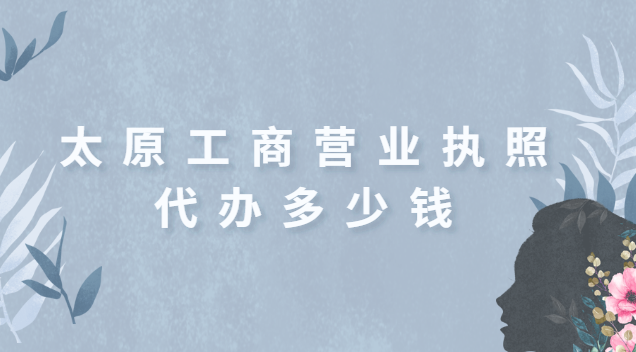 太原正規代辦營業執照一般多少錢(太原工商營業執照代辦要多少錢)