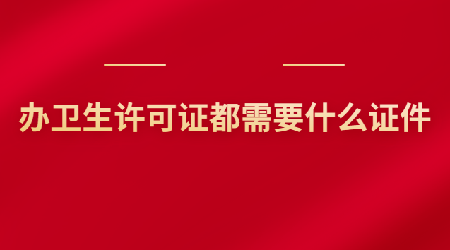 辦衛生許可證都需要什么證件(辦衛生許可證需要什么證件和材料)