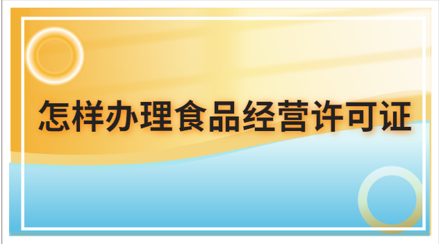 怎樣辦理食品經營許可證(怎么申請辦理食品經營許可證)