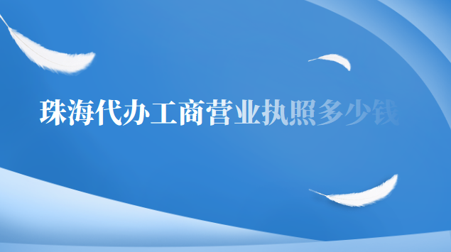 珠海市代辦營業執照多少錢(珠海代辦營業執照要多少錢)