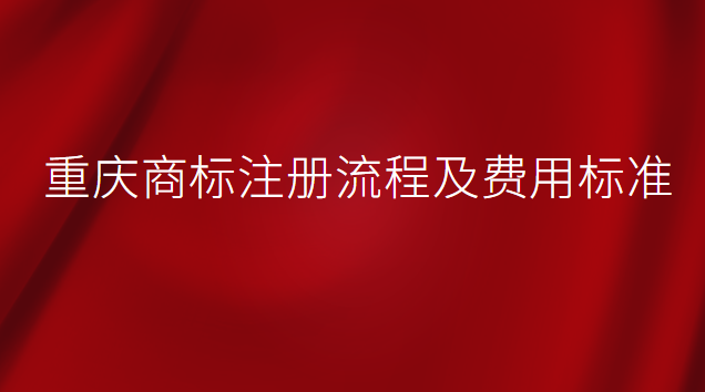 重慶商標注冊流程及費用標準(重慶商標注冊費用一般多少)