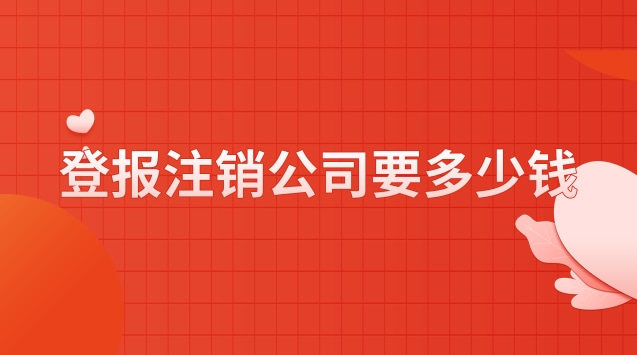 公司注銷流程及登報費用(公司注銷登報一般要多少錢)