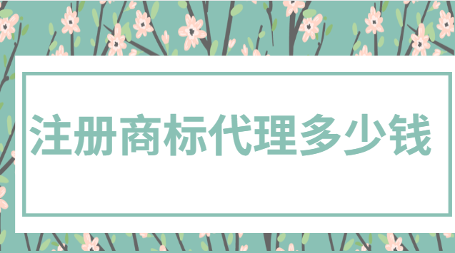 注冊商標(biāo)代理多少錢(現(xiàn)在注冊一個商標(biāo)一般多少錢)