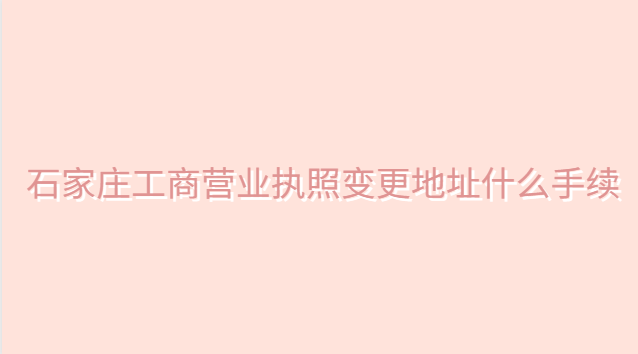 石家莊營業執照變更去哪里辦理(石家莊營業執照地址變更流程)