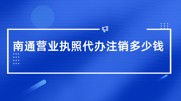 南通代辦營業(yè)執(zhí)照一般需要多少錢(南通市營業(yè)執(zhí)照辦理代辦費(fèi)用)