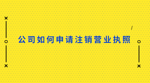 公司怎樣注銷營業執照(怎樣辦理公司營業執照注銷)