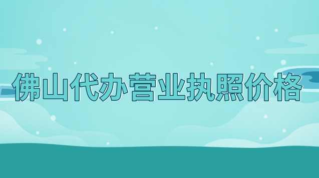 佛山代辦營業執照如何收費(佛山正規營業執照代辦費用)