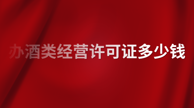 酒類專賣許可證辦理價格(酒類經營許可證注冊價格)