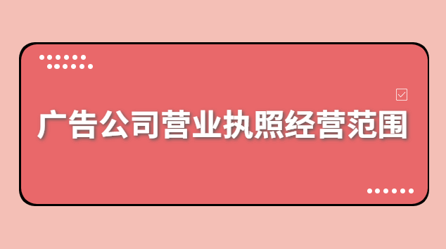 廣告公司營業(yè)執(zhí)照經(jīng)營范圍有哪些(浙江廣告公司注冊經(jīng)營范圍)