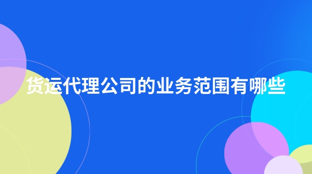 貨運代理公司的業務范圍有哪些(貨運代理公司經營哪些業務)