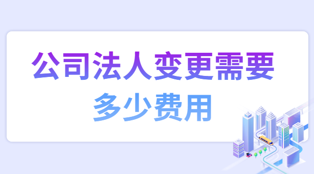 公司法人變更需要多少手續費(公司法人變更需要收取多少費用)