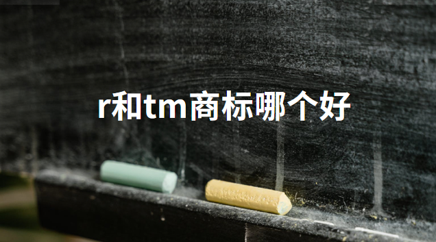 r和tm商標哪種質量好(商標有r或者tm)