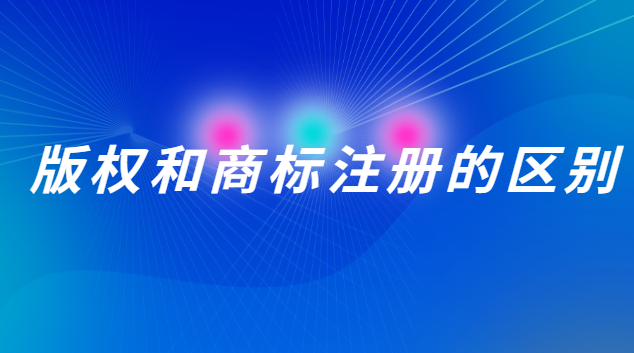 版權和商標注冊的區別在哪(版權注冊和商標注冊有什么區別)