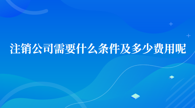 注銷公司需要多少費(fèi)用及標(biāo)準(zhǔn)(注銷沒有經(jīng)營(yíng)過的公司流程及費(fèi)用)