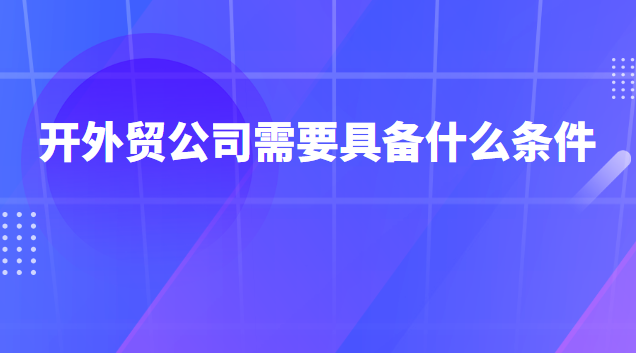 開外貿公司需要具備什么(開外貿公司好不好賺錢)