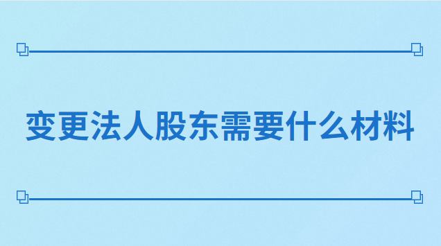 法人代表變更股東需要什么材料(變更法人股東需要什么手續)