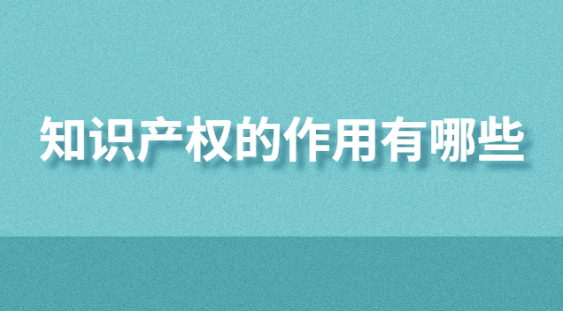 知識產權的作用有哪些(知識產權服務平臺作用)