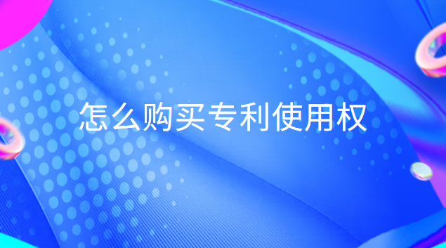 怎么購買專利使用權(購買專利權的相關費用怎么處理)