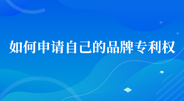 如何申請自己的品牌專利(如何申請品牌專利授權)