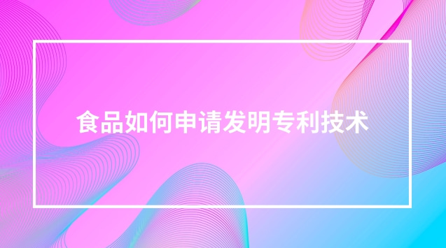 食品如何申請發明專利技術 食品制作可以申請專利嗎