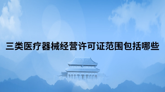 三類醫療器械經營許可證范圍包括哪些 三類醫療器械經營許可證代辦