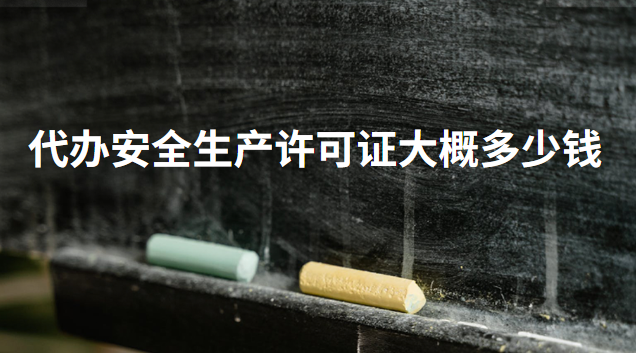 代辦安全生產許可證大概多少錢 安全生產許可證 多少錢