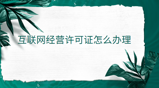 互聯網經營許可證怎么辦理 互聯網經營許可證辦理官網